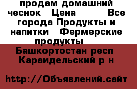 продам домашний чеснок › Цена ­ 100 - Все города Продукты и напитки » Фермерские продукты   . Башкортостан респ.,Караидельский р-н